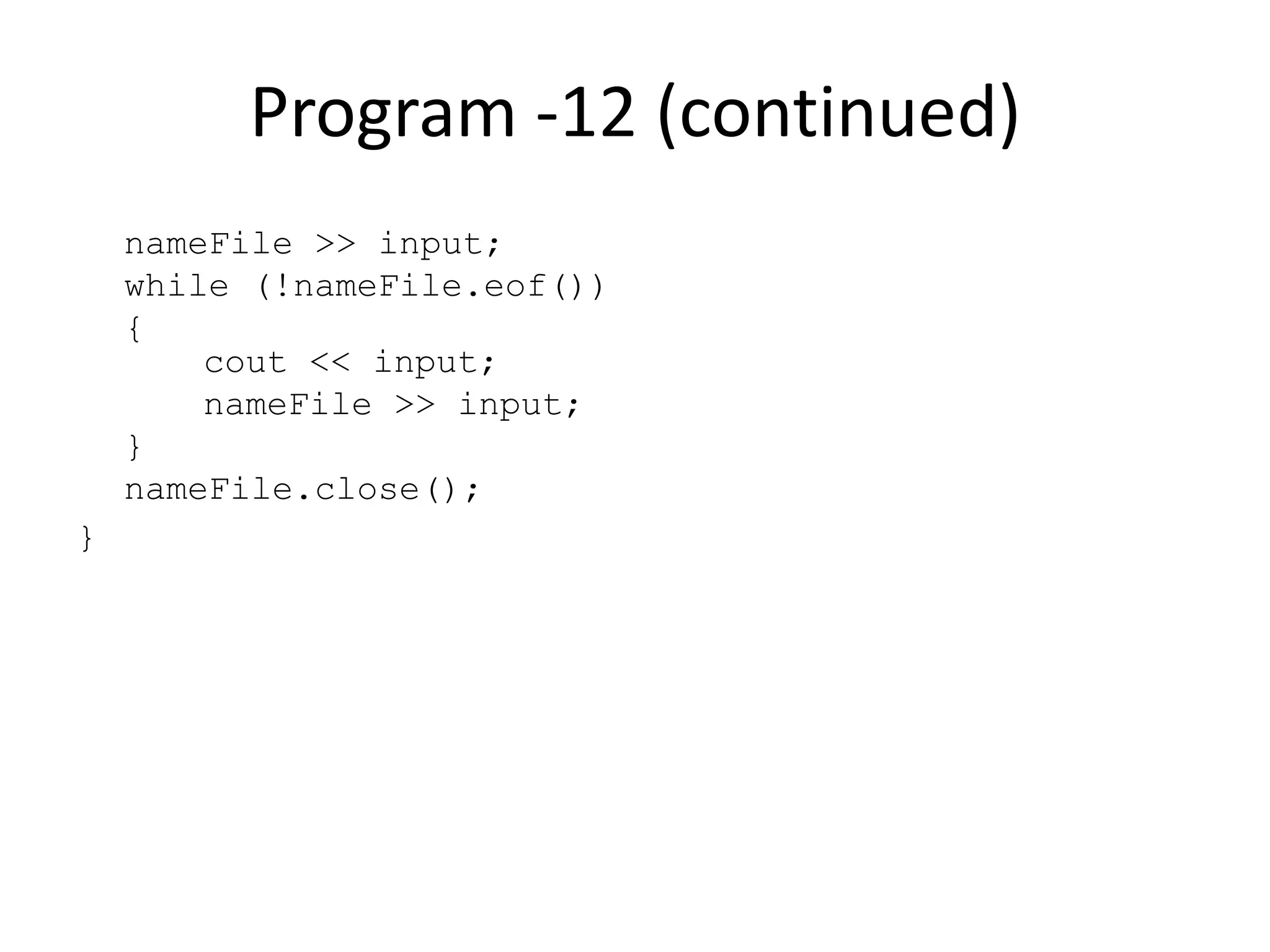 Program -12 (continued) nameFile >> input; while (!nameFile.eof()) { cout << input; nameFile >> input; } nameFile.close(); } 