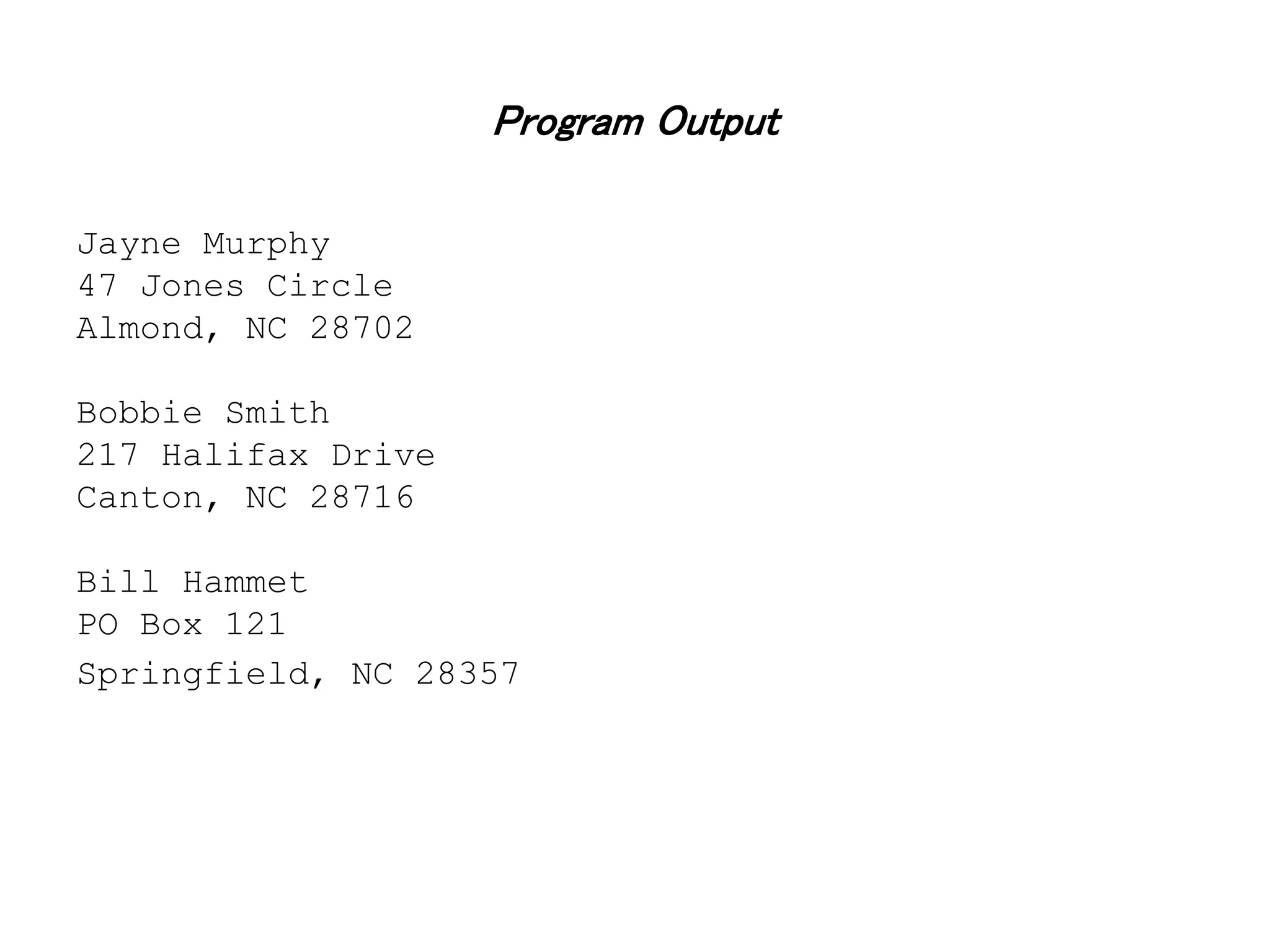 Program Output Jayne Murphy 47 Jones Circle Almond, NC 28702 Bobbie Smith 217 Halifax Drive Canton, NC 28716 Bill Hammet PO Box 121 Springfield, NC 28357 