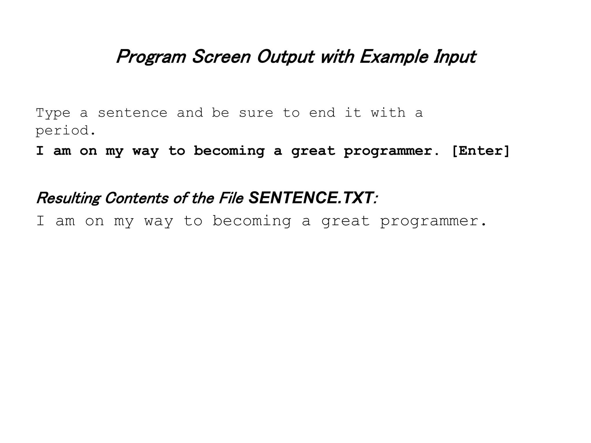 Program Screen Output with Example Input Type a sentence and be sure to end it with a period. I am on my way to becoming a great programmer. [Enter] Resulting Contents of the File SENTENCE.TXT: I am on my way to becoming a great programmer. 