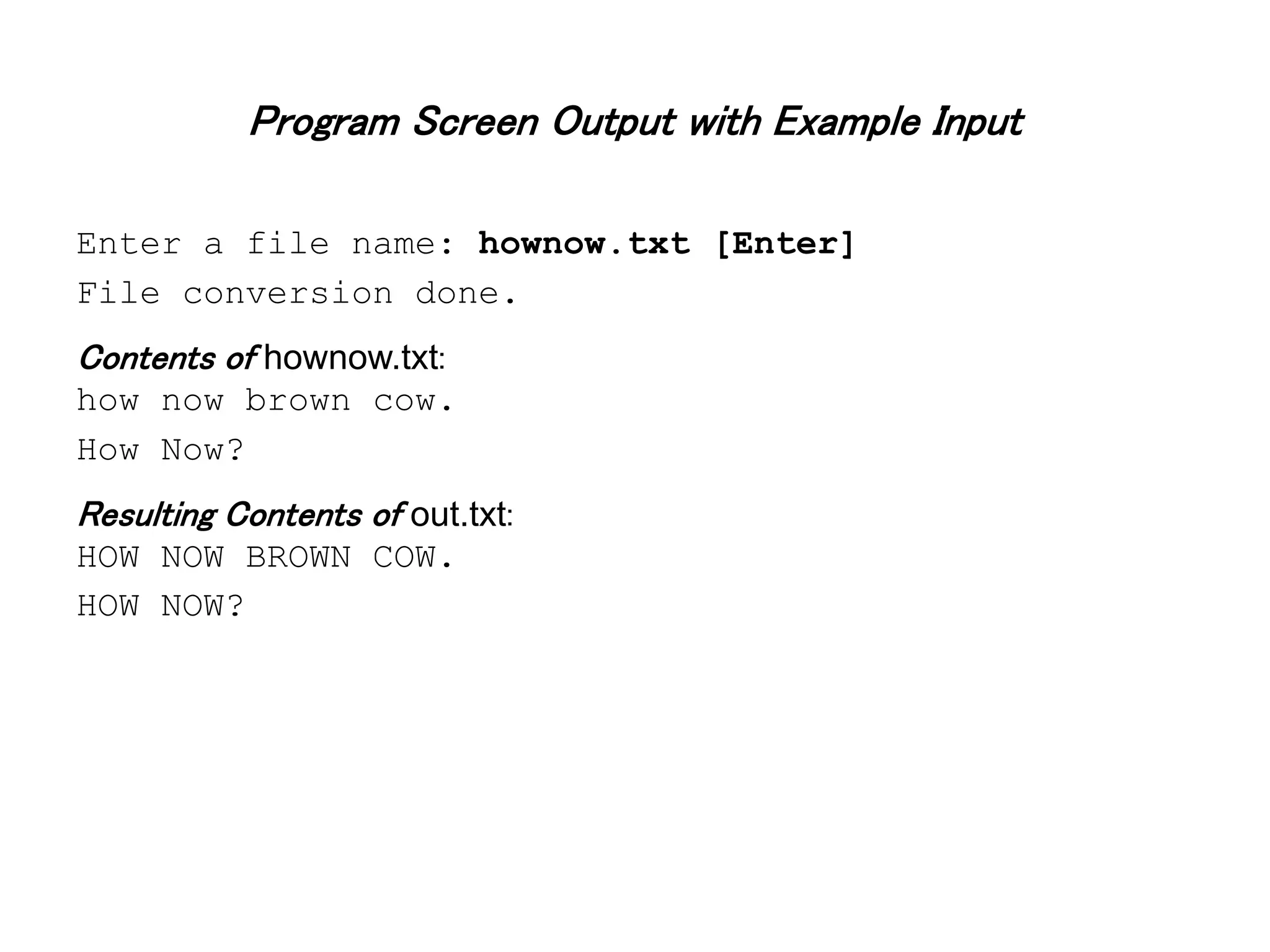 Program Screen Output with Example Input Enter a file name: hownow.txt [Enter] File conversion done. Contents of hownow.txt: how now brown cow. How Now? Resulting Contents of out.txt: HOW NOW BROWN COW. HOW NOW? 