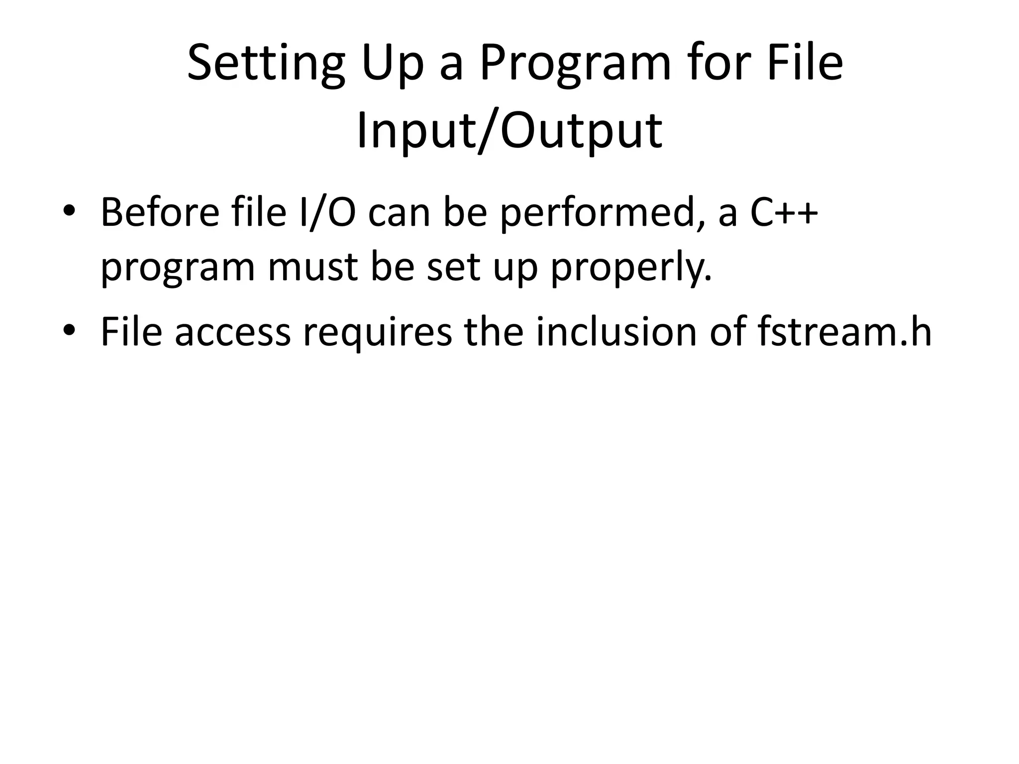 Setting Up a Program for File Input/Output • Before file I/O can be performed, a C++ program must be set up properly. • File access requires the inclusion of fstream.h 