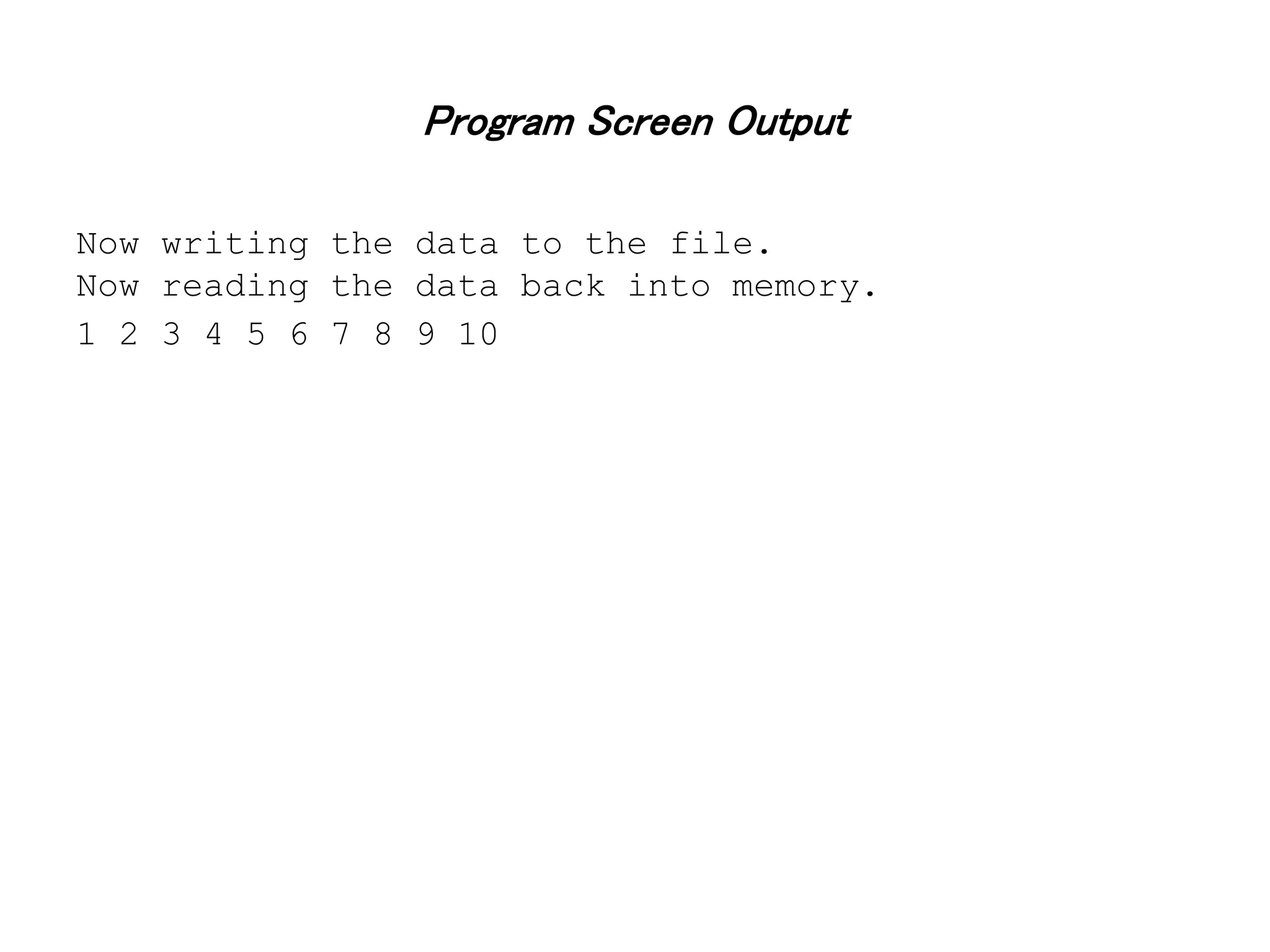 Program Screen Output Now writing the data to the file. Now reading the data back into memory. 1 2 3 4 5 6 7 8 9 10 