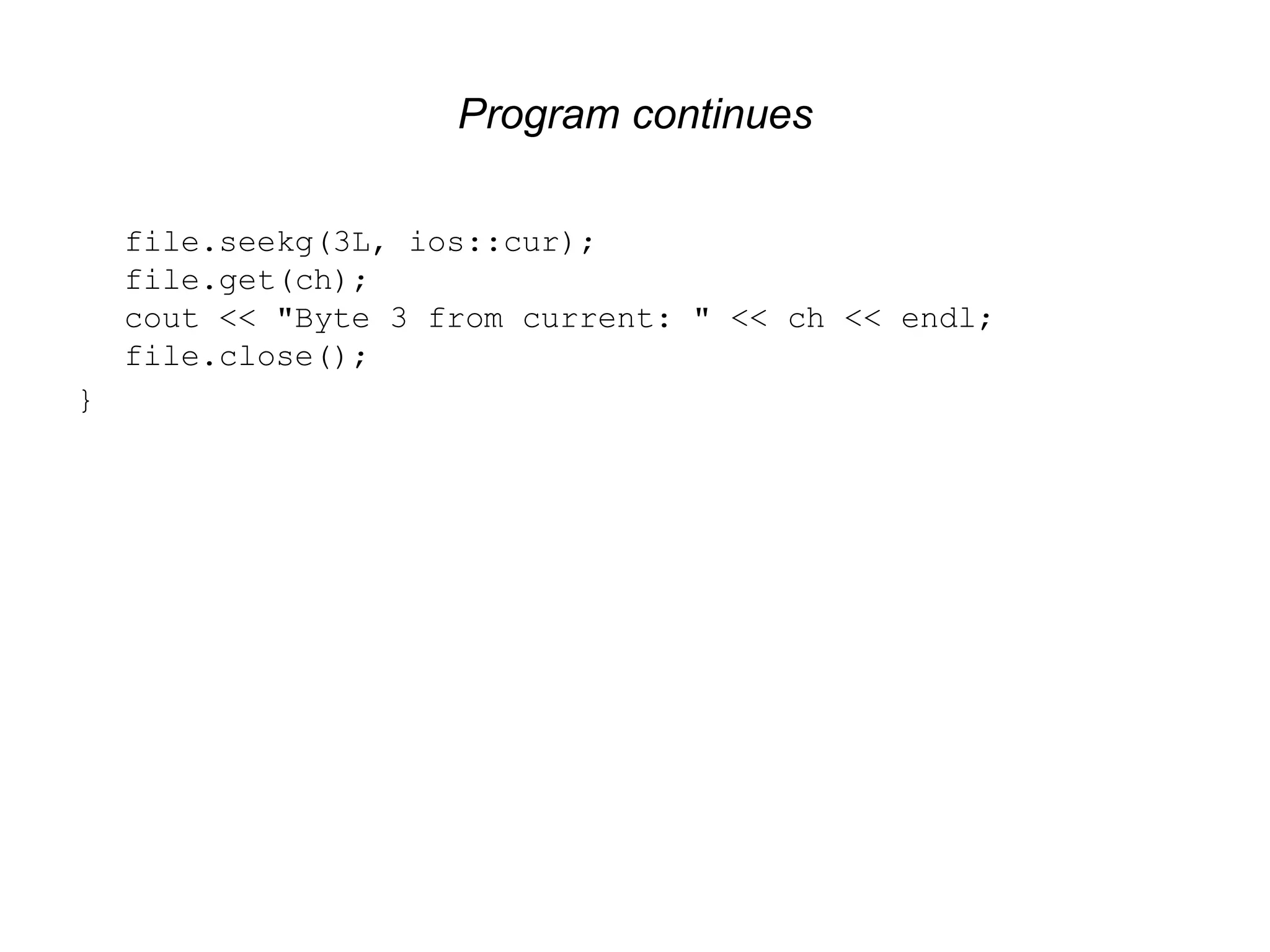 Program continues file.seekg(3L, ios::cur); file.get(ch); cout << "Byte 3 from current: " << ch << endl; file.close(); } 