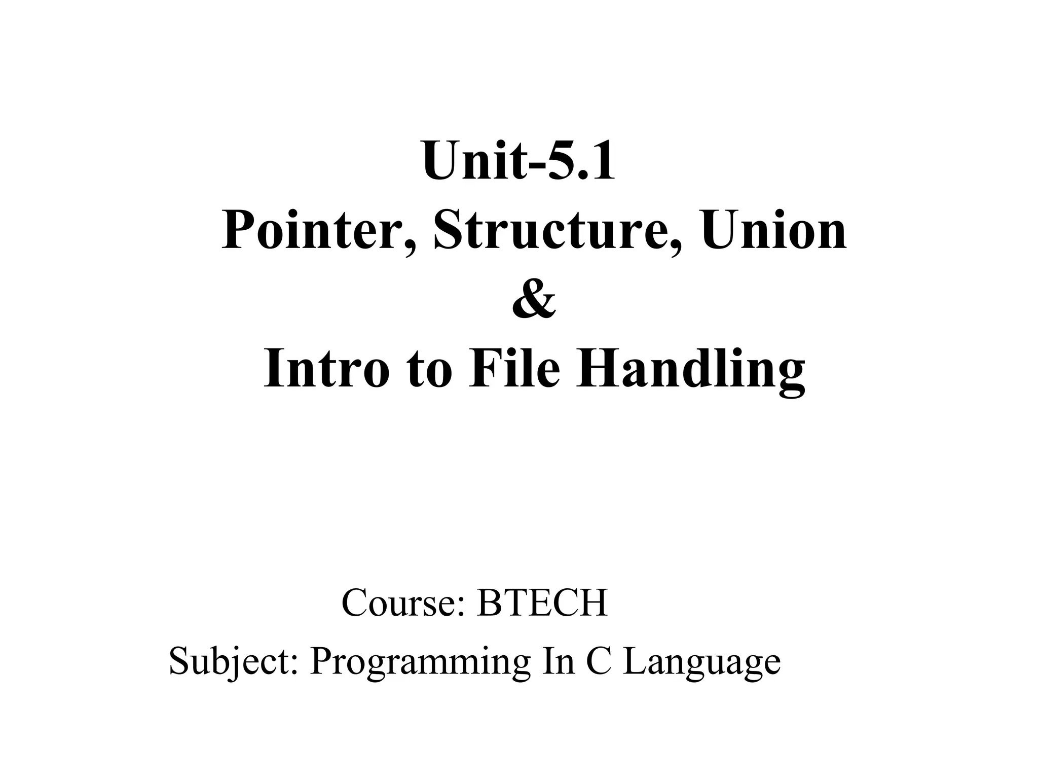 Unit-5.1
Pointer, Structure, Union
&
Intro to File Handling
Course: BTECH
Subject: Programming In C Language
 