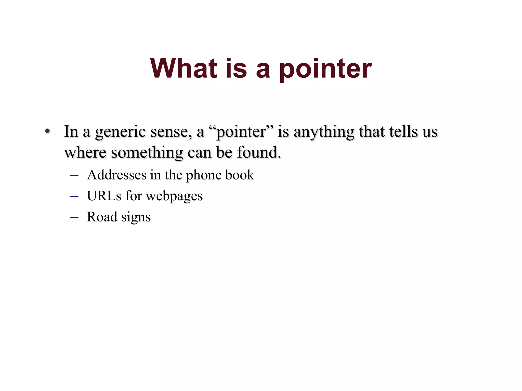 What is a pointer
• In a generic sense, a “pointer” is anything that tells us
where something can be found.
– Addresses in the phone book
– URLs for webpages
– Road signs
 