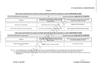 www.jntuworld.com
                                                                                                                                      IV YEAR B.TECH. I SEMESTER (R07)
                                                                                      PAGE-6

                                  TIME TABLE FOR SUBSTITUTE SUBJECTS FOR READMITTED STUDENTS OF RR REGULATIONS (FROM                       RR TO R07)
                    DATE OF EXAMINATION: 22.11.2011(Tuesday)                                                           TIME OF EXAMIANTION: 10.00   AM TO 01.00 PM
                                                                          THE SUBJECT(S) OF R07 REGULATIONS, ALREADY
                                                                                                                             SUBSTITUTE SUBJECT(S) FOR THE RE-ADMITTED




                                                                                                                  D
                                          BRANCH                          STUDIED BY THE RE-ADMITTED STUDENTS OF RR
                                                                                                                                    STUDENTS OF RR REGULATIONS
                                                                                         REGULATIONS


                                 MECHANICAL ENGINEERING



                       ELECTRONICS & COMMUNICATION ENGINEERING
                                                                             INSTRUMENTATION & CONTROLSYSTEMS




                                                                                                         R      L
                                                                         ELECTRONIC MEASUREMENTS & INSTRUMENTATION
                                                                                                                                      PRODUCTION TECHNOLOGY



                                                                                                                              TELE COMMUNICATION SWITCHING SYSTEMS




                                                                                                 O
www.jntuworld.com




                                 TIME TABLE FOR SUBSTITUTE SUBJECTS FOR READMITTED STUDENTS OF R05 REGULATIONS (FROM                       R05 TO R07)
                    DATE OF EXAMINATION: 22.11.2011(Tuesday)                                                           TIME OF EXAMIANTION: 10.00   AM TO 01.00 PM

                                          BRANCH

                                                                                        W
                                                                          THE SUBJECT(S) OF R07 REGULATIONS, ALREADY
                                                                          STUDIED BY THE RE-ADMITTED STUDENTS OF R05
                                                                                         REGULATIONS
                                                                                                                             SUBSTITUTE SUBJECT(S) FOR THE RE-ADMITTED
                                                                                                                                    STUDENTS OF R05 REGULATIONS



                              AERONAUTICAL ENGINEERING
                                      (21-A E)



                                                                          T U COMPUTATIONAL AERO DYNAMIC
                                                                                                                                        MANAGEMENT SCIENCE




                                                                   N
                         NOTE :( i) ANY OMISSIONS OR CLASHES IN THIS TIME TABLE MAY PLEASE BE INFORMED TO THE CONTROLLER OF EXAMINATIONS, IMMEDIATELY.




                                                                 J
                              (ii) EVEN IF GOVERNMENT DECLARES HOLIDAY ON ANY OF THE ABOVE DATES, THE EXAMINATIONS SHALL BE CONDUCTED AS USUAL.
                             ( iii) THE PRINCIPALS ARE REQUESTED TO INFORM THE UNIVERSITY, IF ANY OTHER SUBSTITUTE SUBJECTS THAT ARE NOT INCLUDED IN THE ABOVE LIST
                                    IMMEDIATELY.




                              DATE: 21-10-2011                                                                                            Controller of Examinations
 