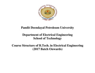 Pandit Deendayal Petroleum University
Department of Electrical Engineering
School of Technology
Course Structure of B.Tech. in Electrical Engineering
(2017 Batch Onwards)
 
