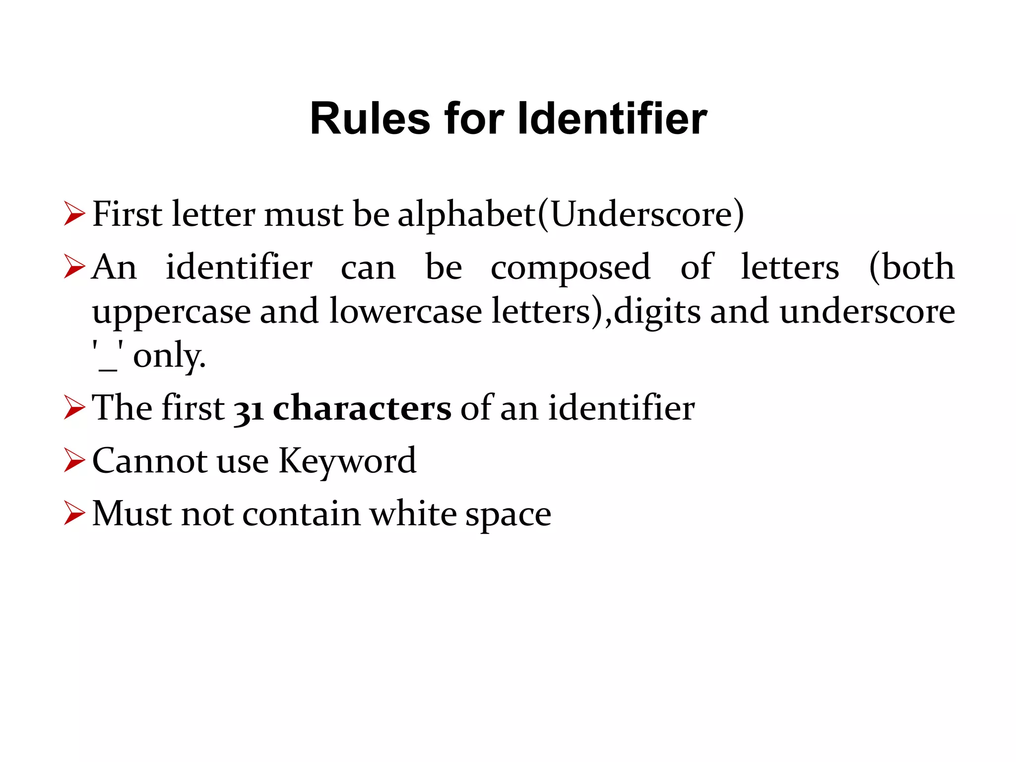 Rules for Identifier First letter must be alphabet(Underscore) An identifier can be composed of letters (both uppercase and lowercase letters),digits and underscore '_' only. The first 31 characters of an identifier Cannot use Keyword Must not contain white space 