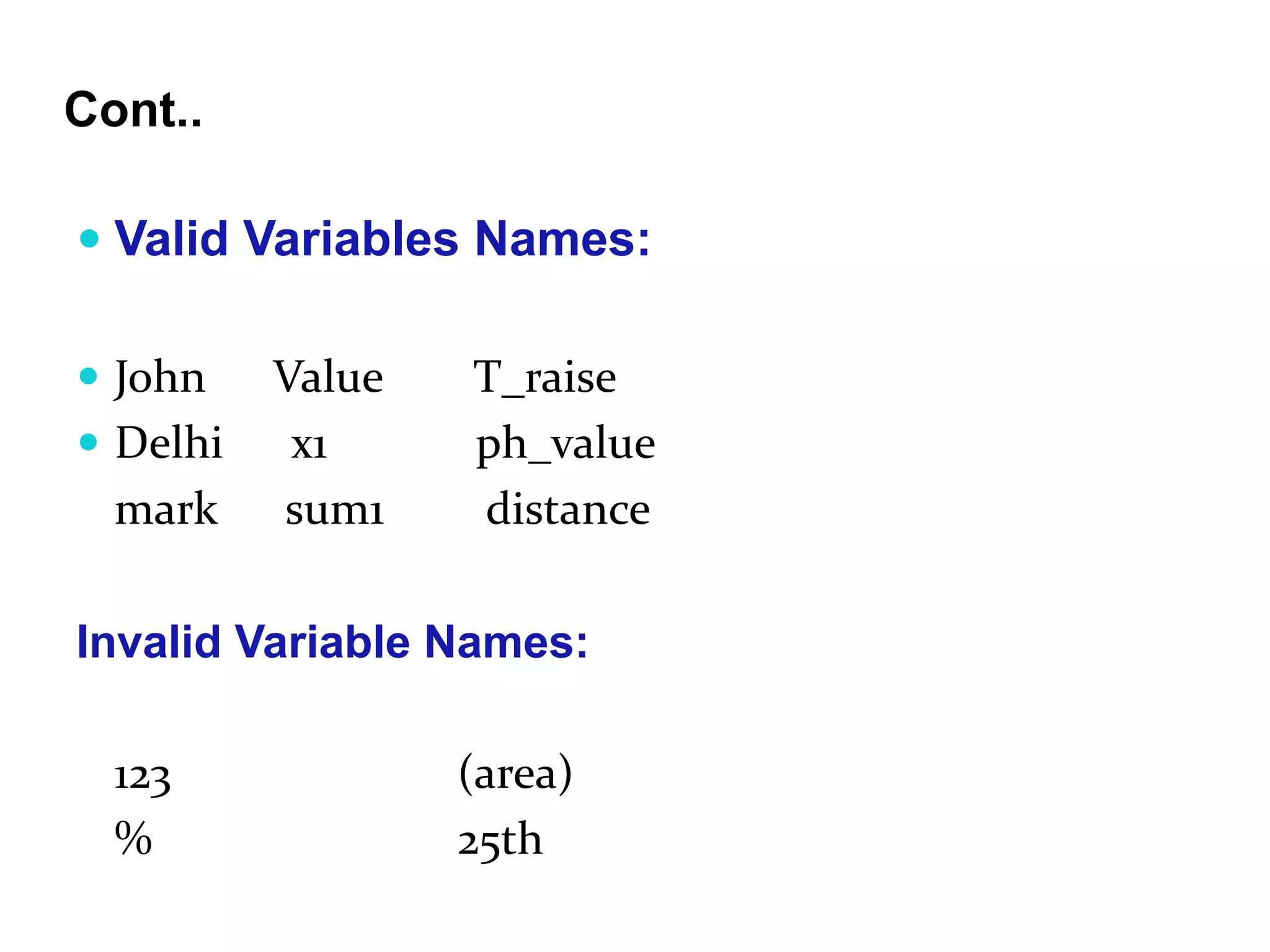 Cont..  Valid Variables Names:  John Value T_raise  Delhi x1 ph_value mark sum1 distance Invalid Variable Names: 123 (area) % 25th 