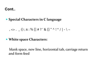 Cont..
 Special Characters in C language
, <> . _ () ; $ : % [] # ? ‘ & {} “ ^ ! * / | -  ~
 White space Characters:
blank space, new line, horizontal tab, carriage return
and form feed
 