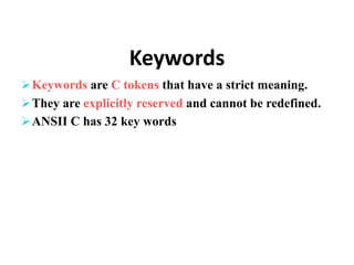 Keywords
Keywords are C tokens that have a strict meaning.
They are explicitly reserved and cannot be redefined.
ANSII C has 32 key words
 