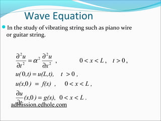 Wave Equation 
In the study of vibrating string such as piano wire 
or guitar string. 
u 
= ¶ 
¶ 
, 0 , 0 , 2 
2 
2 
u( 0 ,t) = u(L,t), t > 
0 
, 
u(x, ) f(x) , x L , 
u 
0 0 
(x, ) g(x), x L . 
t 
x L t 
x 
t 
u 
= < < 
¶ 
¶ 
= < < 
< < > 
¶ 
¶ 
0 0 
2 
2 
a 
admission.edhole.com 
 