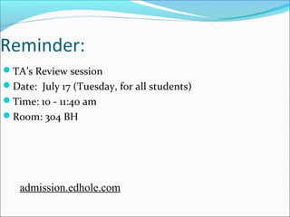 Reminder: 
TA’s Review session 
Date: July 17 (Tuesday, for all students) 
Time: 10 - 11:40 am 
Room: 304 BH 
admission.edhole.com 
 