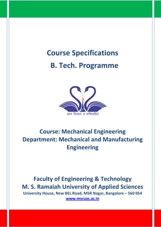 Course Specifications
B. Tech. Programme
Course: Mechanical Engineering
Department: Mechanical and Manufacturing
Engineering
Faculty of Engineering & Technology
M. S. Ramaiah University of Applied Sciences
University House, New BEL Road, MSR Nagar, Bangalore – 560 054
www.msruas.ac.in
 
