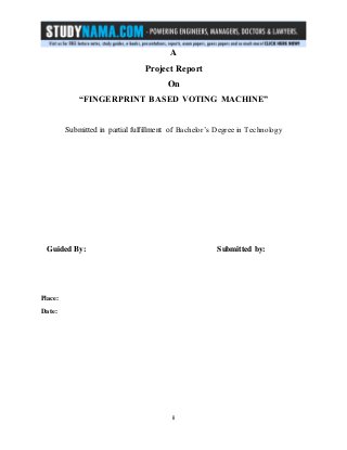 ii
A
Project Report
On
“FINGERPRINT BASED VOTING MACHINE”
Submitted in partial fulfillment of Bachelor’s Degree in Technology
Guided By: Submitted by:
Place:
Date:
 