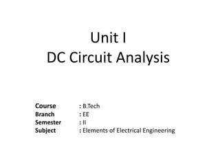 Unit I
DC Circuit Analysis
Course : B.Tech
Branch : EE
Semester : II
Subject : Elements of Electrical Engineering
 