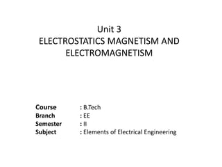 Unit 3
ELECTROSTATICS MAGNETISM AND
ELECTROMAGNETISM
Course : B.Tech
Branch : EE
Semester : II
Subject : Elements of Electrical Engineering
 