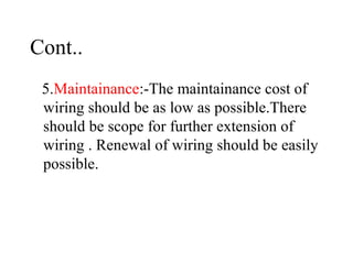 Cont..
5.Maintainance:-The maintainance cost of
wiring should be as low as possible.There
should be scope for further extension of
wiring . Renewal of wiring should be easily
possible.
 