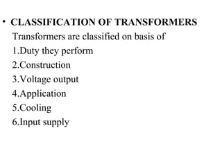 • CLASSIFICATION OF TRANSFORMERS
Transformers are classified on basis of
1.Duty they perform
2.Construction
3.Voltage output
4.Application
5.Cooling
6.Input supply
 