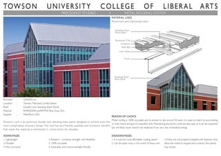 TOWSON UNIVERSITY COLLEGE OF LIBERAL ARTS
PRECEDENT STUDIES METAL ROOFING SYSTEM
Architect : GWWO, Inc.
Location : Towson, Maryland, United States
Roof : Double Lock Standing Seam Panels
Material : RHEINZINK prePATINA Blue Gray Zinc
Supplier ; MetalTech-USA
Towson’s roof is an aluminum double lock standing seam panel, designed to achieve even the
most complicated, visionary design. The roof has eco-friendly qualities and economic benefits
that made this material a mainstream in construction for decades.
ADVANTAGES
1. Lightweight
2. Durable
3. Non-corrosive
DISADVANTAGES
1. It is not the most affordable roofing option
2. Can be quite noisy in the event of heavy rain
4. Resilient - combines strength with flexibility
5. 100% recycable
6. Sustinable and environmentally friendly.
3.If they are not properly installed with fasteners that
allow the metal to expand and contract, the panels
may loosen
MATERIAL USED
Aluminium and Galvanized steel
Standing Seam
Roof Sheet
Aluminium Clip
Insulation
Steel Bar
Liner Sheet
Purlin
REASON OF CHOICE
Metal roofing is 100% recycable and its proven to last aorund 50 years. It is easy to match to any building
or even home and give it a beautiful style. Maintaining aluminium roofs are also easy as it can be repainted
but will likely never need to be replaced. It has very low embodied energy.
Standing Seam
Roof Sheet
 