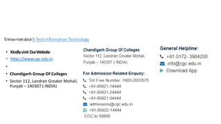 ToknowmoreaboutB Tech Information Technology
• Kindlyvisit OurWebsite
• https://www.cgc.edu.in
•
• Chandigarh Group Of Colleges
• Sector 112, Landran Greater Mohali,
Punjab – 140307 ( INDIA)
 