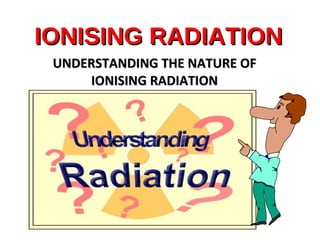 IONISING RADIATION UNDERSTANDING THE NATURE OF IONISING RADIATION 