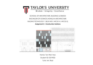 SCHOOL OF ARCHITECTURE, BUILDING & DESIGN
BACHELOR OF SCIENCE (HONS) IN ARCHITECTURE
BUILDING TECHNOLOGY 1 [BLD61403 / ARC3514 / ARC3512]
Assignment 2 – Construction Solutions
Name: Tan Wen Hao
Student ID: 0319923
Tutor: Mr. Rizal
 