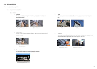 4. Lifting
After the preparation of installation is done, the crane lift up the precast concrete stairs to specific
level.
5. Installation
The staircase is connected to the floor and secured. Steel brackets are bolted to the foundation using
concrete anchors. These will be used to catch the legs at the back of the stairs.
3.0 IBS CONSTRUCTION
3.1 IBS CONSTRUCTION SEQUENCE
3.1.1 PRE-CAST CONCRETE SYSTEMS
3.1.1.5 STAIRS
1. Formwork
The staircase mould is guarded by two timber frames. Rebar is placed into the mould
before pouring concrete.
2. Curing of concrete
Concrete are then poured into the mould and shape. After the concrete is dry and ready to
transport to the site.
3. Transportation
The staircases are transported to the site to prepare for installation.
Formwork of staircase is done
using timber boards.
Rebars are placed
Curing of concrete
Preparation Lifting
Installation into location Installation into location
Transportation of the staircase to site
36
 