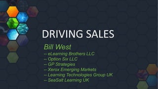 DRIVING SALES
Bill West
-- eLearning Brothers LLC
-- Option Six LLC
-- GP Strategies
-- Xerox Emerging Markets
-- Learning Technologies Group UK
-- SeaSalt Learning UK
 