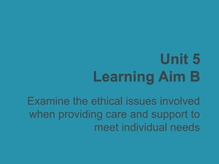 Examine the ethical issues involved
when providing care and support to
meet individual needs
 