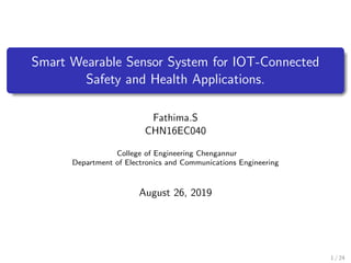 Smart Wearable Sensor System for IOT-Connected
Safety and Health Applications.
Fathima.S
CHN16EC040
College of Engineering Chengannur
Department of Electronics and Communications Engineering
August 26, 2019
1 / 24
 