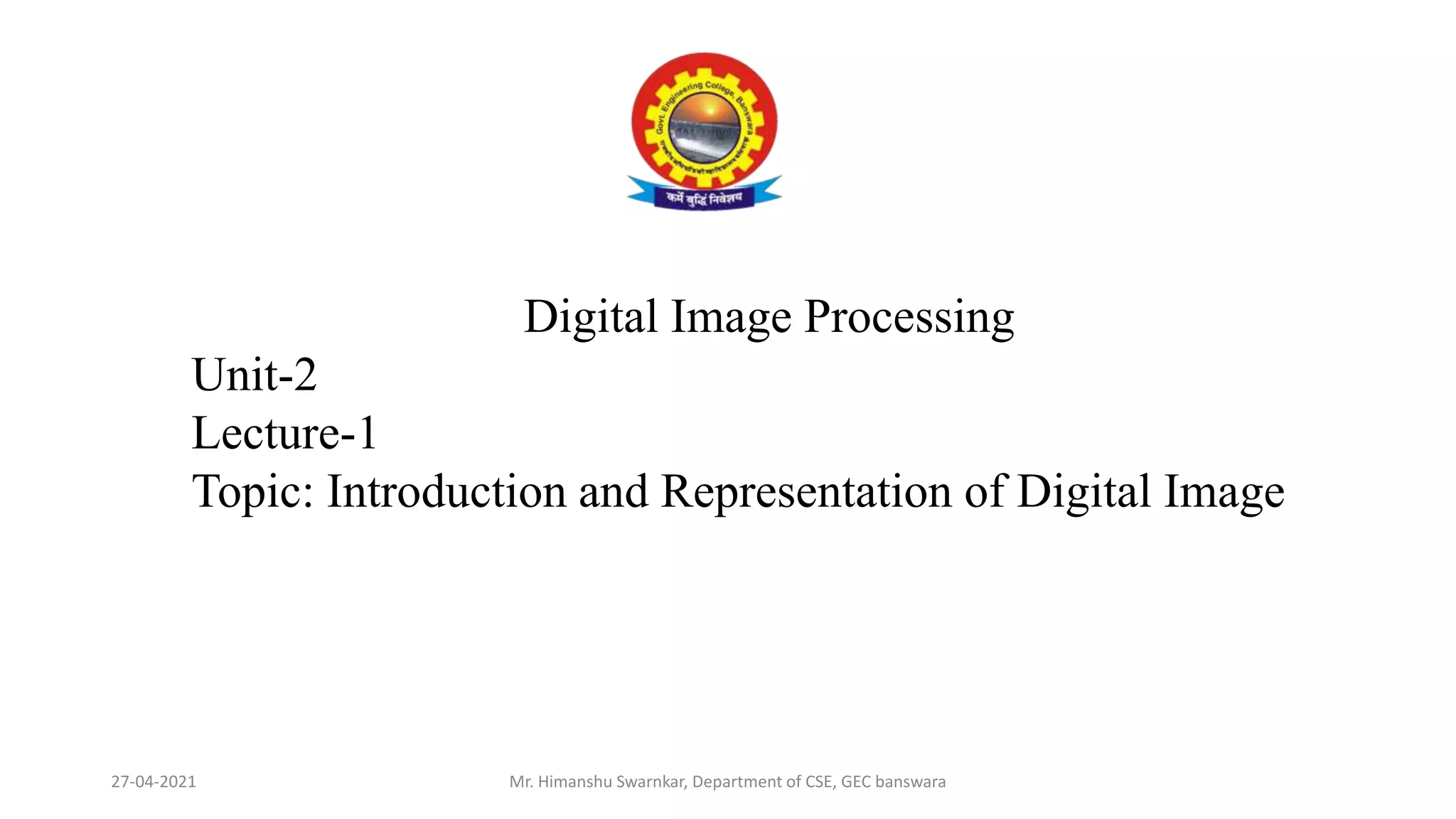 27-04-2021 Mr. Himanshu Swarnkar, Department of CSE, GEC banswara
Digital Image Processing
Unit-2
Lecture-1
Topic: Introduction and Representation of Digital Image
 
