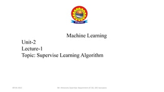 09-05-2021 Mr. Himanshu Swarnkar, Department of CSE, GEC banswara
Machine Learning
Unit-2
Lecture-1
Topic: Supervise Learning Algorithm
 