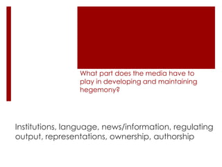 What part does the media have to
play in developing and maintaining
hegemony?

Institutions, language, news/information, regulating
output, representations, ownership, authorship

 