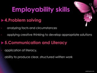  4.Problem solving
• analyzing facts and circumstances
• applying creative thinking to develop appropriate solutions
 5.Communication and Literacy
• application of literacy,
• ability to produce clear, structured written work
Employability skills
 