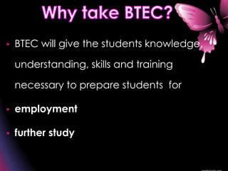  BTEC will give the students knowledge,
understanding, skills and training
necessary to prepare students for
 employment
 further study
 