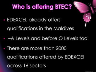  EDEXCEL already offers
qualifications in the Maldives
 –A Levels and before O Levels too
 There are more than 2000
qualifications offered by EDEXCEl
across 16 sectors
 