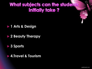  1 Arts & Design
 2 Beauty Therapy
 3 Sports
 4.Travel & Tourism
 