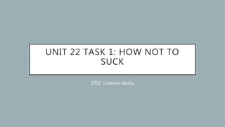 UNIT 22 TASK 1: HOW NOT TO
SUCK
BTEC Creative Media
 