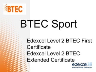 BTEC Sport
 Edexcel Level 2 BTEC First
 Certificate
 Edexcel Level 2 BTEC
 Extended Certificate
 