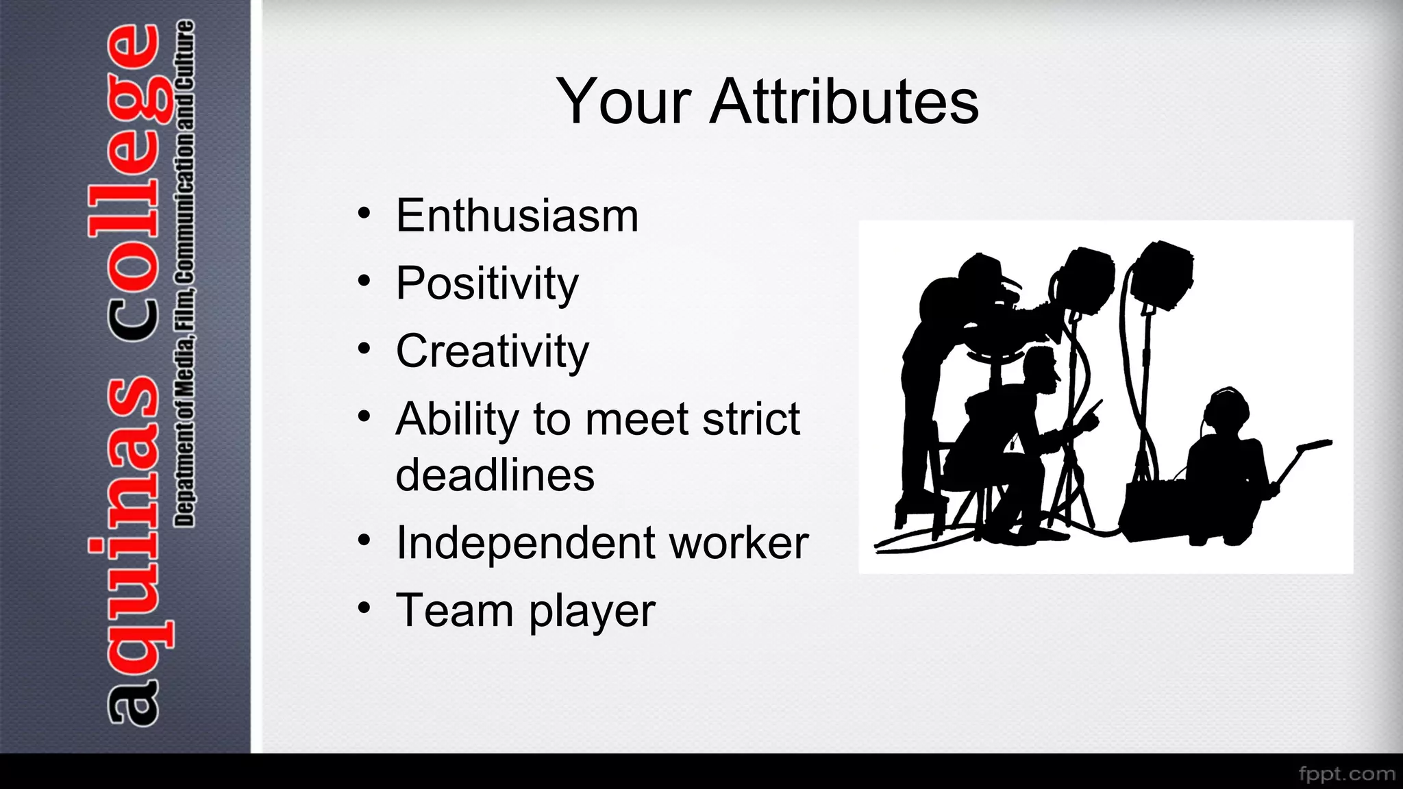 Your Attributes
• Enthusiasm
• Positivity
• Creativity
• Ability to meet strict
deadlines
• Independent worker
• Team player
 