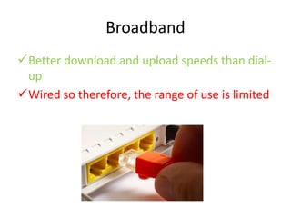 Broadband
Better download and upload speeds than dial-
up
Wired so therefore, the range of use is limited
 