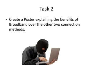 Task 2
• Create a Poster explaining the benefits of
Broadband over the other two connection
methods.
 