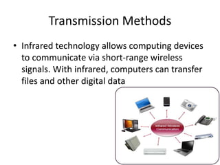 Transmission Methods
• Infrared technology allows computing devices
to communicate via short-range wireless
signals. With infrared, computers can transfer
files and other digital data
 