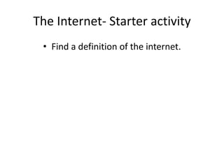 The Internet- Starter activity
• Find a definition of the internet.
 