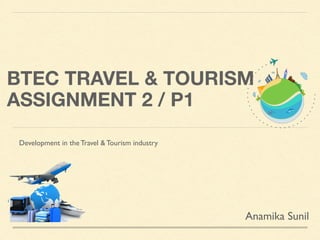 BTEC TRAVEL & TOURISM
ASSIGNMENT 2 / P1
Development in the Travel & Tourism industry
Anamika Sunil
 