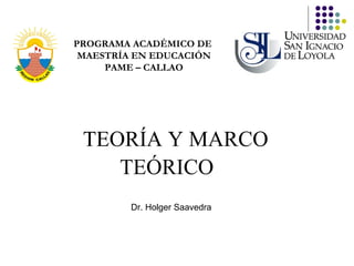 TEORÍA Y MARCO TEÓRICO   PROGRAMA ACADÉMICO DE  MAESTRÍA EN EDUCACIÓN PAME – CALLAO Dr. Holger Saavedra 