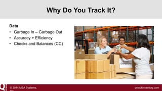 Why Do You Track It?
Data
• Garbage In – Garbage Out
• Accuracy + Efficiency
• Checks and Balances (CC)

© 2014 MSA Systems,

qstockinventory.com

 