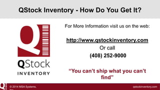 QStock Inventory - How Do You Get It?
For More Information visit us on the web:

http://www.qstockinventory.com
Or call
(408) 252-9000

“You can’t ship what you can’t
find”
© 2014 MSA Systems,

qstockinventory.com

 