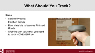 What Should You Track?
Items
• Sellable Product
• Finished Goods
• Raw Materials to become Finished
Goods
• Anything with value that you need
to track MOVEMENT on

© 2014 MSA

qstockinventory.com

 